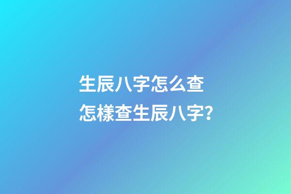 生辰八字怎么查 怎樣查生辰八字？